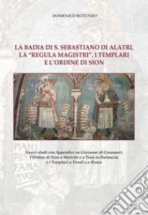 La badia di S. Sebastiano di Alatri, la «Regula Magistri», i Templari e l'Ordine di Sion. Nuovi studi con Appendice su Giovanni di Casamari, l'Ordine di Sion a Malvito e a Traù in Dalmazia e i Templari a Veroli e a Roma. Nuova ediz. libro di Rotundo Domenico