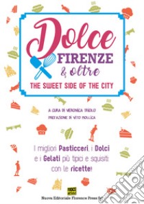 Dolce Firenze & oltre. The sweet side of the city. I migliori pasticceri, i dolci e i gelati più tipici e squisiti: con le ricette libro di Triolo V. (cur.)