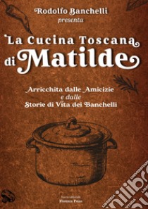 La cucina toscana di Matilde. Arricchita dalle amicizie e dalle storie di vita dei Banchelli libro di Banchelli Rodolfo