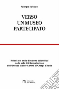 Verso un museo partecipato. Riflessioni sulla direzione scientifica delle sale di interpretazione dell'Unesco Visitor Centre di Crespi d'Adda libro di Ravasio Giorgio