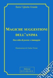 Magiche suggestioni dell'anima. Raccolta di poesie e immagini libro di Grande Ilaria Ughetta