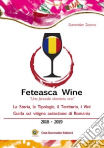 Feteasca wine. «Una fanciulla diventata vino». La storia, le tipologie, il territorio, i vini. Guida sul vitigno autoctono di Romania. 2018-2019 libro di Sommelier Zosimo