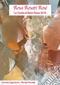 Rosa rosati rosè. La guida al bere rosa 2019 libro di Sgandurra Carmelo; Rovetta Renato