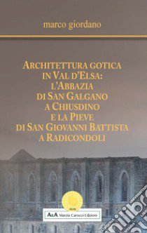 Architettura gotica in Val d'Elsa: l'abbazia di San Galgano a Chiusdino e la Pieve di San Giovanni Battista a Radicondoli libro di Giordano Marco; Carocci M. (cur.)