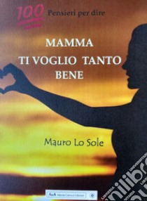 100 pensieri per dire: Mamma ti voglio tanto bene libro di Lo Sole Mauro; Carocci M. (cur.)