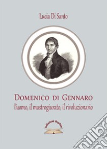 Domenico di Gennaro. L'uomo, il mastrogiurato, il rivoluzionario libro di Di Santo Lucia