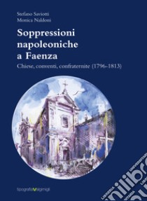 Soppressioni napoleoniche a Faenza. Chiese, conventi, confraternite (1796-1813) libro di Saviotti Stefano; Naldoni Monica