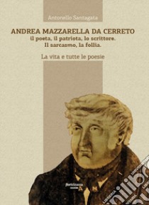 Andrea Mazzarella da Cerreto. Il poeta, il patriota, lo scrittore. Il sarcasmo, la follia. La vita e tutte le poesie libro di Santagata Antonello