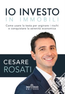 Io investo in immobili. Come usare la testa per arginare i rischi e conquistare la serenità economica libro di Rosati Cesare