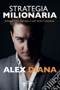 Strategia milionaria. Sviluppa il tuo business e vola verso il successo libro di Diana Alex