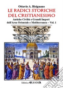 Le radici storiche del cristianesimo. Ediz. per la scuola. Vol. 1: Antiche civiltà e grandi imperi dell'area orientale e mediterranea libro di Bisignano Ottavio Amilcare; Bisignano D. (cur.)