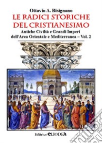 Le radici storiche del cristianesimo. Ediz. illustrata. Vol. 2: Antiche civiltà e grandi imperi dell'area orientale e mediterranea libro di Bisignano Ottavio Amilcare