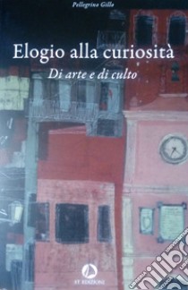 Elogio alla curiosità. Di arte e di culto libro di Pellegrino Gillo