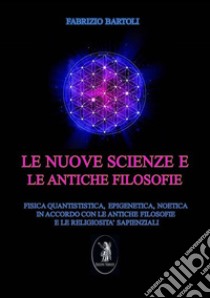 Le nuove scienze e le antiche filosofie. Fisica quantistica, epigenetica, noetica in accordo con le antiche filosofie e le religiosità sapienziali. Nuova ediz. libro di Bartoli Fabrizio