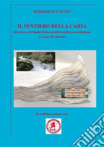 Il sentiero della carta. Alla ricerca dei luoghi di una grande eccellenza marchigiana: la carta di Fabriano libro di Uncini Federico