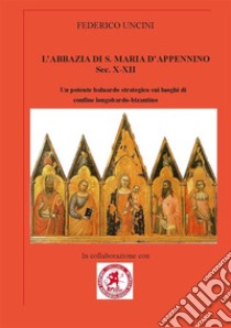 L'abbazia di Santa Maria d'Appennino sec. X-XII. Un potente baluardo strategico sui luoghi di confine longobardo-bizantino libro di Uncini Federico