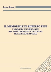 Il Memoriale di Ruberto Pepi. I viaggi di un mercante nel Mediterraneo e in Europa tra XVI e XVII secolo libro di Rossi Irene