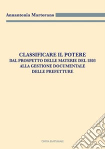 Classificare il potere. Dal prospetto delle materie del 1803 alla gestione documentale delle Prefetture libro di Martorano Annantonia