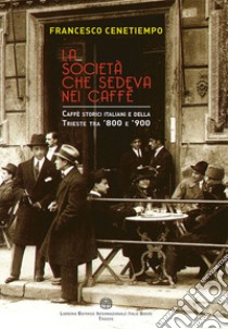 La società che sedeva nei caffè. Caffè storici italiani e della Trieste tra '800 e '900 libro di Cenetiempo Francesco