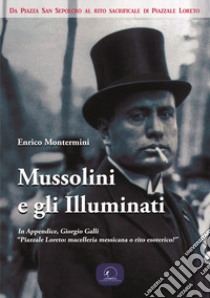 Mussolini e gli Illuminati. Da piazza San Sepolcro al rito sacrificale di piazzale Loreto libro di Montermini Enrico