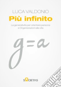 Più infinito. La generatività per orientare persone e organizzazioni alla vita libro di Valdonio Luca