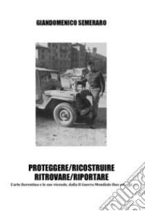 Proteggere/ricostruire/ritrovare/riportare. L'arte fiorentina dalla II guerra mondiale fino a oggi libro di Semeraro Giandomenico