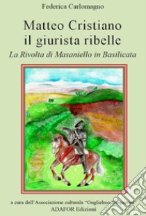 Matteo Cristiano il giurista ribelle. La rivolta di Masaniello in Basilicata libro di Carlomagno Federica