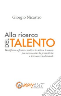 Alla ricerca del talento. Identificare, affinare e mettere in azione il talento per incrementare la produttività e il benessere individuale libro di Nicastro Giorgio