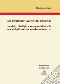 Gli esponenti aziendali bancari. Requisiti, obblighi e responsabilità alla luce del più recente quadro normativo libro di Lembo Massimo