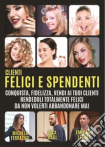 Clienti felici e spendenti. Conquista, fidelizza, vendi ai tuoi clienti rendendoli talmente felici da non volerti abbandonare mai libro di Ferracuti Michela; Lemma Emiliano; Madi Luca