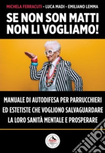 Se non son matti non li vogliamo! Manuale di autodifesa per parrucchieri ed estetiste che vogliono salvaguardare la loro sanità mentale e prosperare libro di Ferracuti Michela; Lemma Emiliano; Madi Luca