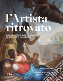 L'artista ritrovato. Gaspare Antonio Baroni Cavalcabò e il Barocco in Vallagarina. Catalogo della mostra (Rovereto, 9 aprile-2 ottobre 2022). Ediz. illustrata libro di De Cristofaro D. (cur.); Salavolti A. (cur.)