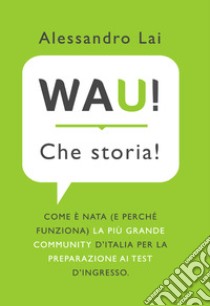 WAU! Che storia! Come è nata (e perché funziona) la più grande community d'Italia per la preparazione ai test d'ingresso libro di Lai Alessandro