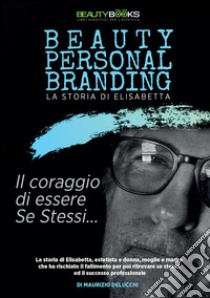 Beauty personal branding. La storia di Elisabetta. Il coraggio di essere se stessi libro di Delucchi Maurizio