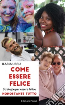 Come essere felice. Strategie per essere felice nonostante tutto libro di Urru Ilaria