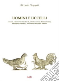 Uomini e uccelli. Cacciati, addomesticati e allevati, estinti o salvati, alleati o nemici, produttori di farmaci, utilizzatori dell'uomo, simboli libro di Groppali Riccardo