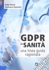 GDPR in sanità: una linea guida ragionata libro di Vanoncini Gianmarco; Tomasi Nadia