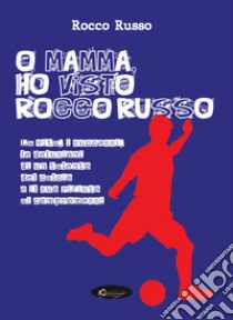 O mamma, ho visto Rocco Russo. La vita, i successi, le delusioni di un talento del calcio e il suo rifiuto ai compromessi libro di Russo Rocco