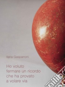 Ho voluto fermare un ricordo che ha provato a volare via. Ediz. italiana e inglese libro di Gasparroni Ilaria; Galbiati M. (cur.)