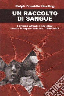 Un raccolto di sangue. I crimini alleati e sovietici contro il popolo tedesco, 1945-1947 libro di Keeling Ralph Franklin