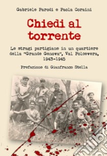 Chiedi al torrente. Le stragi partigiane in un quartiere della «Grande Genova», Val Polcevera, 1943-1945 libro di Parodi Gabriele; Coraini Paola