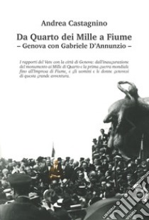 Da Quarto dei Mille a Fiume. Genova con Gabriele D'Annunzio. Ediz. illustrata libro di Castagnino Andrea