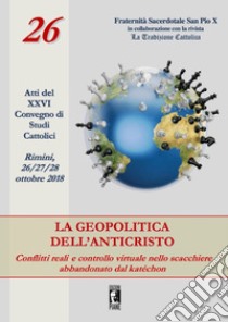 La geopolitica dell'Anticristo: conflitti reali e controllo virtuale nello scacchiere abbandonato dal katéchon. Atti del XXVI Convegno di studi cattolici (Rimini, 26-27-28 ottobre 2018) libro