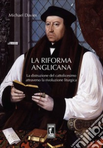 La riforma liturgica anglicana. La distruzione del cattolicesimo attraverso la rivoluzione liturgica libro di Davies Michael