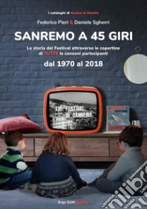 Sanremo a 45 giri. La storia del Festival attraverso le copertine di tutte le canzoni partecipanti dal 1970 al 2018. Ediz. illustrata libro di Sgherri Daniele; Pieri Federico