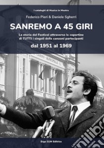 Sanremo a 45 giri. La storia del Festival attraverso le copertine di tutti i singoli delle canzoni partecipanti dal 1951 al 1969 libro di Pieri Federico; Sgherri Daniele