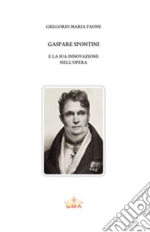 Gaspare Spontini e la sua innovazione nell'opera. Nuova ediz. libro di Paone Gregorio Maria