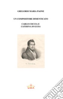 Un compositore da riscoprire: Carlo Coccia e «Caterina di Guisa». Nuova ediz. libro di Paone Gregorio Maria