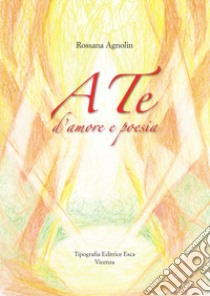 A te, d'amore e poesia libro di Agnolin Rossana