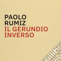 Il gerundio inverso. Mappe, appunti, disegni e memorabilia di Paolo Rumiz. Catalogo della mostra. Ediz. illustrata libro